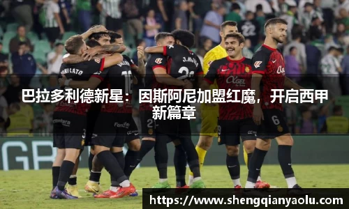 巴拉多利德新星：因斯阿尼加盟红魔，开启西甲新篇章