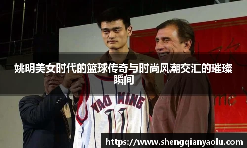 姚明美女时代的篮球传奇与时尚风潮交汇的璀璨瞬间