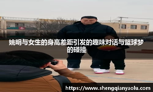 姚明与女生的身高差距引发的趣味对话与篮球梦的碰撞