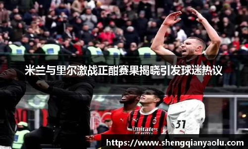 米兰与里尔激战正酣赛果揭晓引发球迷热议