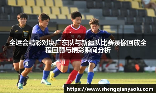 全运会精彩对决广东队与新疆队比赛录像回放全程回顾与精彩瞬间分析
