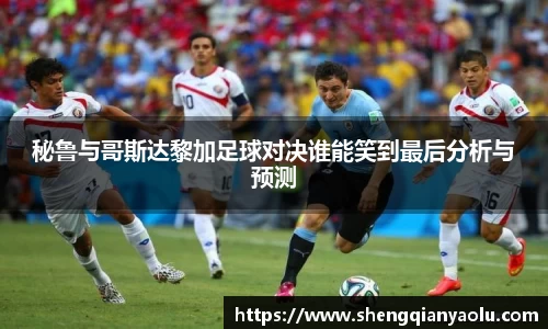秘鲁与哥斯达黎加足球对决谁能笑到最后分析与预测