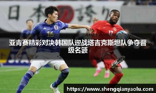 亚青赛精彩对决韩国队迎战塔吉克斯坦队争夺晋级名额