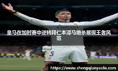 皇马在加时赛中逆转拜仁本泽马绝杀展现王者风范